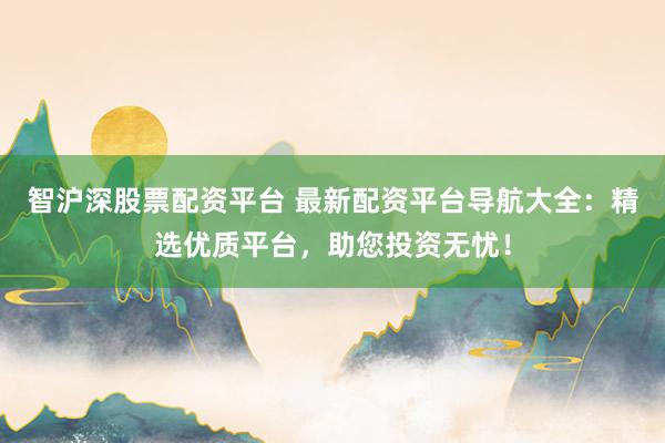 智沪深股票配资平台 最新配资平台导航大全：精选优质平台，助您投资无忧！