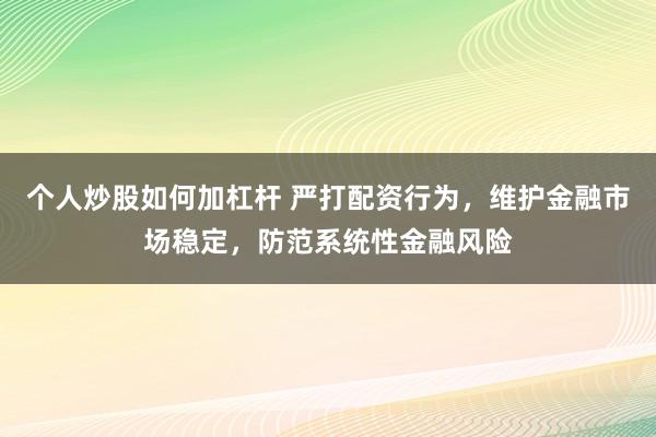 个人炒股如何加杠杆 严打配资行为，维护金融市场稳定，防范系统性金融风险