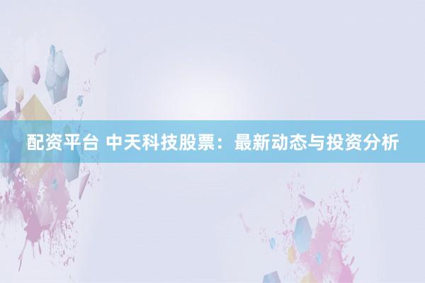 配资平台 中天科技股票：最新动态与投资分析