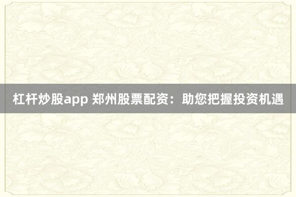 杠杆炒股app 郑州股票配资：助您把握投资机遇