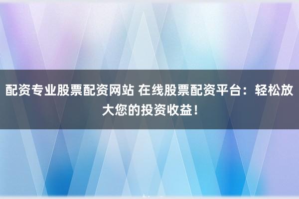 配资专业股票配资网站 在线股票配资平台：轻松放大您的投资收益！