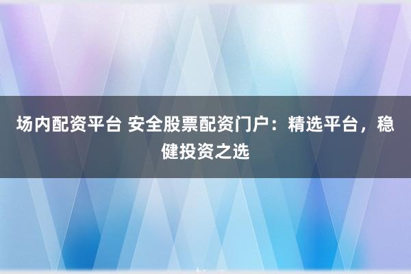 场内配资平台 安全股票配资门户：精选平台，稳健投资之选