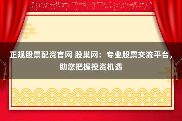 正规股票配资官网 股巢网：专业股票交流平台，助您把握投资机遇