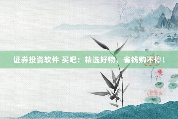 证券投资软件 买吧：精选好物，省钱购不停！