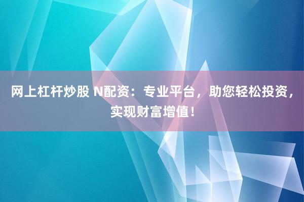 网上杠杆炒股 N配资：专业平台，助您轻松投资，实现财富增值！