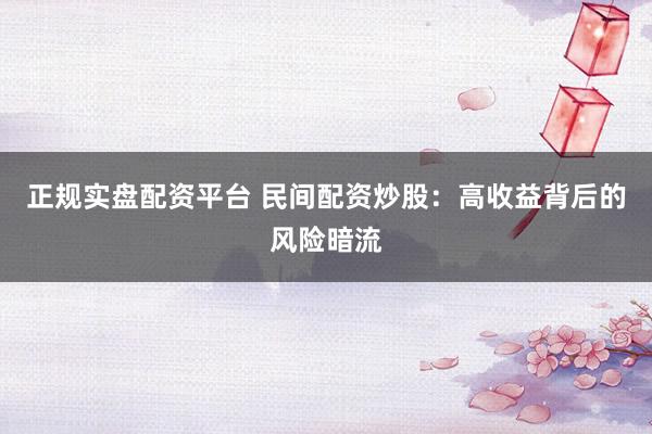 正规实盘配资平台 民间配资炒股：高收益背后的风险暗流
