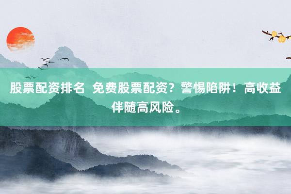 股票配资排名  免费股票配资？警惕陷阱！高收益伴随高风险。