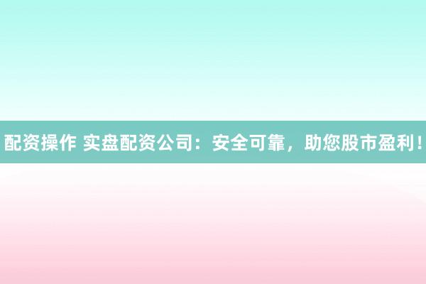 配资操作 实盘配资公司：安全可靠，助您股市盈利！