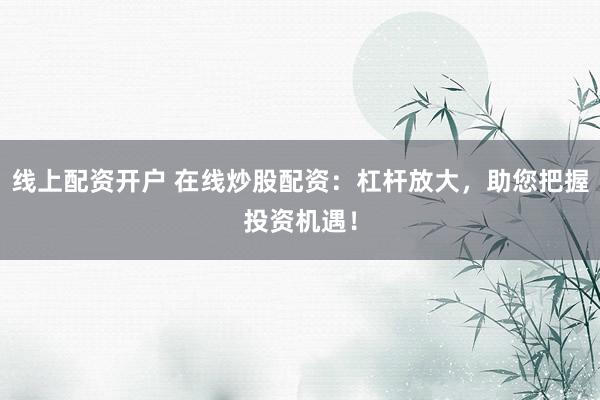线上配资开户 在线炒股配资：杠杆放大，助您把握投资机遇！