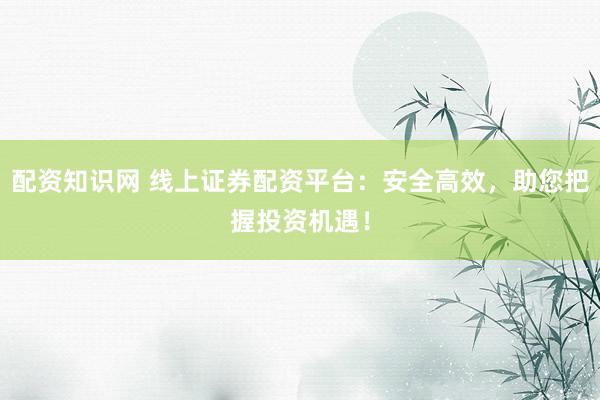 配资知识网 线上证券配资平台：安全高效，助您把握投资机遇！