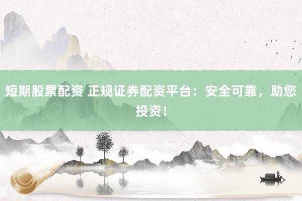 短期股票配资 正规证券配资平台：安全可靠，助您投资！