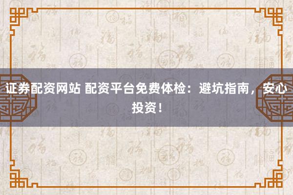 证券配资网站 配资平台免费体检：避坑指南，安心投资！