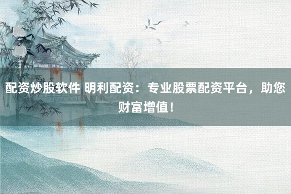 配资炒股软件 明利配资：专业股票配资平台，助您财富增值！