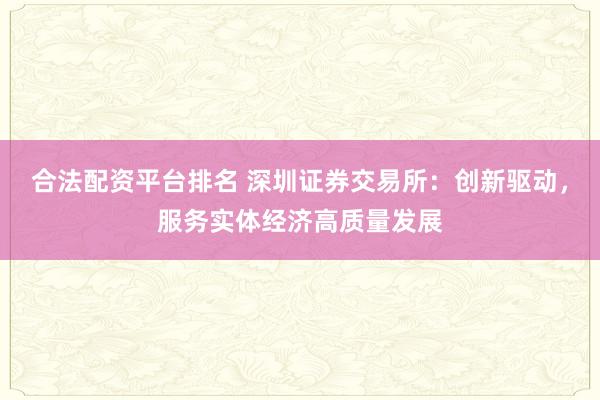 合法配资平台排名 深圳证券交易所：创新驱动，服务实体经济高质量发展