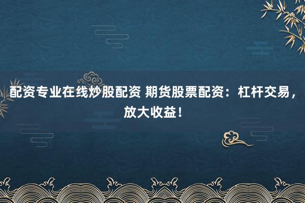 配资专业在线炒股配资 期货股票配资：杠杆交易，放大收益！