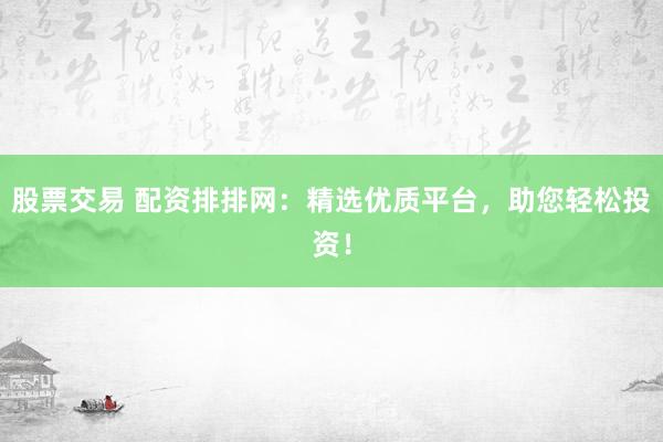 股票交易 配资排排网：精选优质平台，助您轻松投资！