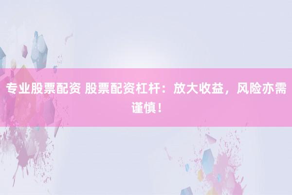 专业股票配资 股票配资杠杆：放大收益，风险亦需谨慎！