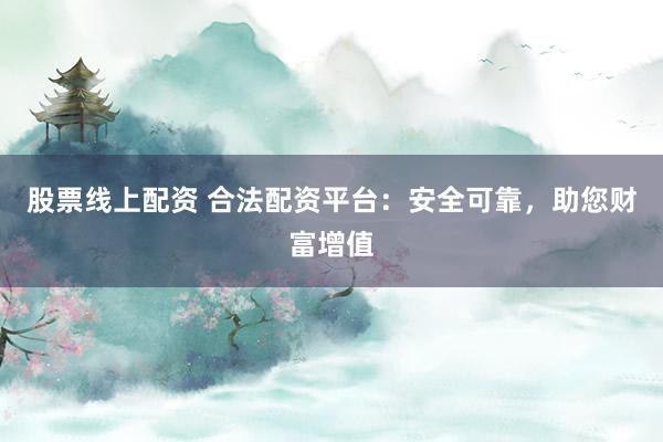 股票线上配资 合法配资平台：安全可靠，助您财富增值