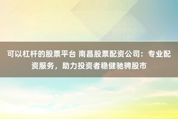 可以杠杆的股票平台 南昌股票配资公司：专业配资服务，助力投资者稳健驰骋股市