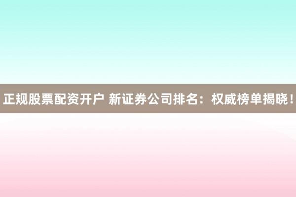 正规股票配资开户 新证券公司排名：权威榜单揭晓！