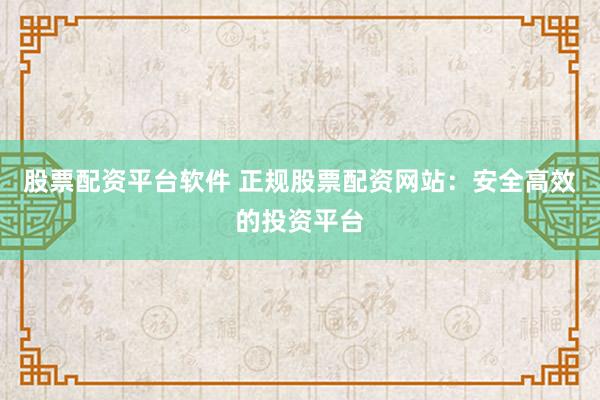 股票配资平台软件 正规股票配资网站：安全高效的投资平台