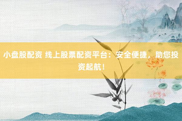 小盘股配资 线上股票配资平台：安全便捷，助您投资起航！