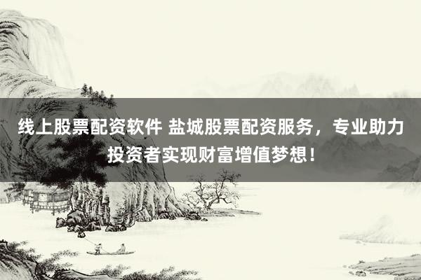 线上股票配资软件 盐城股票配资服务，专业助力投资者实现财富增值梦想！