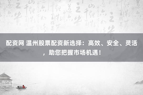 配资网 温州股票配资新选择：高效、安全、灵活，助您把握市场机遇！