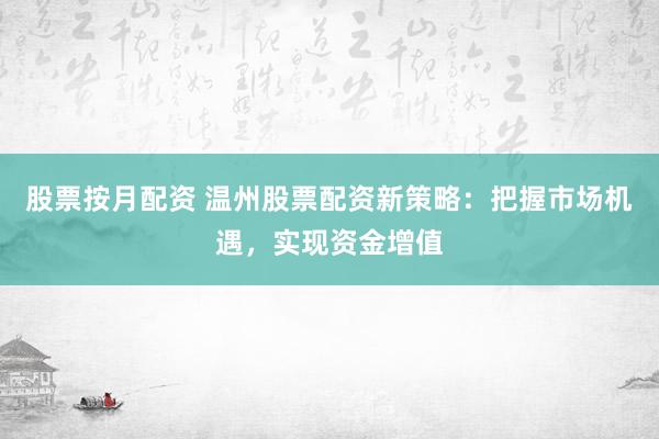股票按月配资 温州股票配资新策略：把握市场机遇，实现资金增值