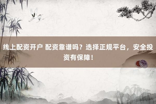 线上配资开户 配资靠谱吗？选择正规平台，安全投资有保障！
