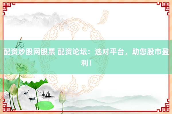 配资炒股网股票 配资论坛：选对平台，助您股市盈利！