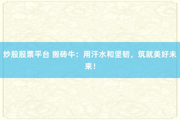 炒股股票平台 搬砖牛：用汗水和坚韧，筑就美好未来！