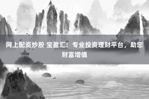 网上配资炒股 宝盈汇：专业投资理财平台，助您财富增值