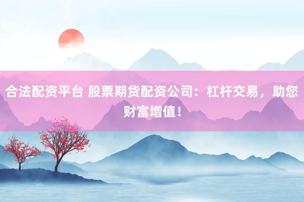 合法配资平台 股票期货配资公司：杠杆交易，助您财富增值！