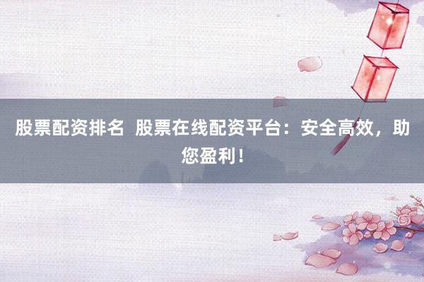 股票配资排名  股票在线配资平台：安全高效，助您盈利！