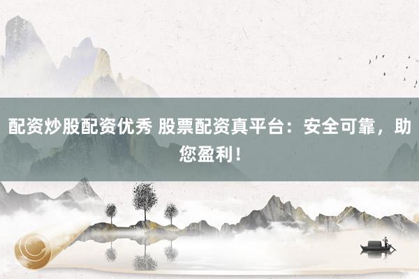 配资炒股配资优秀 股票配资真平台：安全可靠，助您盈利！