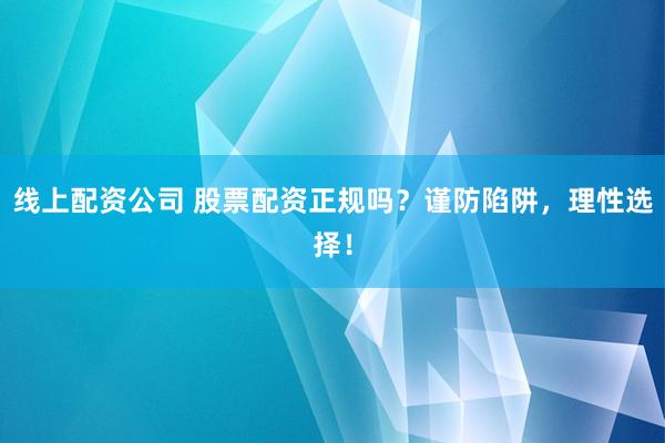 线上配资公司 股票配资正规吗？谨防陷阱，理性选择！