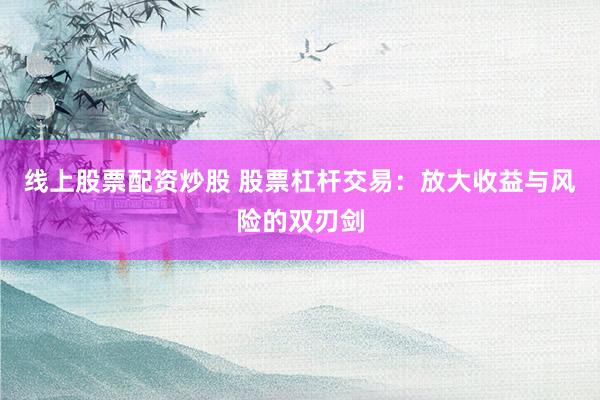 线上股票配资炒股 股票杠杆交易：放大收益与风险的双刃剑