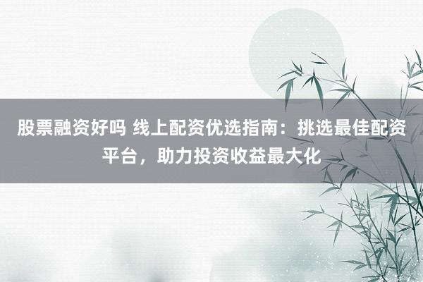 股票融资好吗 线上配资优选指南：挑选最佳配资平台，助力投资收益最大化