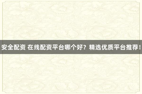 安全配资 在线配资平台哪个好？精选优质平台推荐！