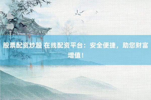 股票配资炒股 在线配资平台：安全便捷，助您财富增值！