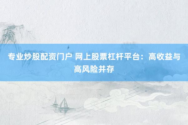 专业炒股配资门户 网上股票杠杆平台：高收益与高风险并存