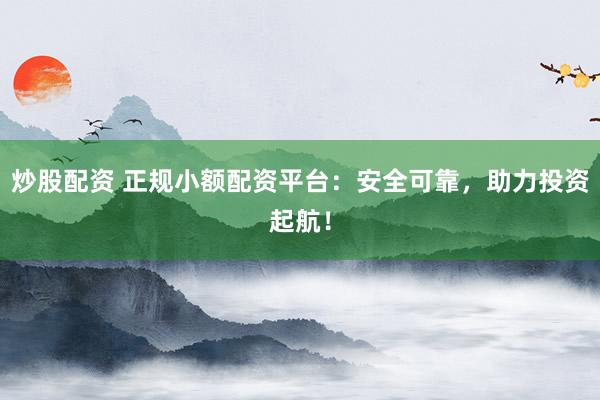 炒股配资 正规小额配资平台：安全可靠，助力投资起航！