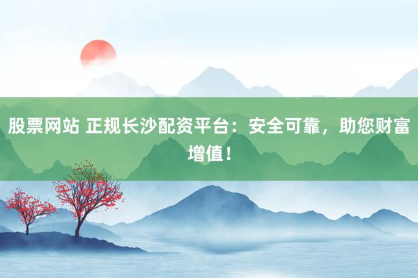 股票网站 正规长沙配资平台：安全可靠，助您财富增值！