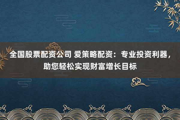 全国股票配资公司 爱策略配资：专业投资利器，助您轻松实现财富增长目标