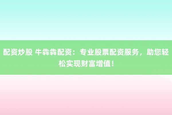 配资炒股 牛犇犇配资：专业股票配资服务，助您轻松实现财富增值！