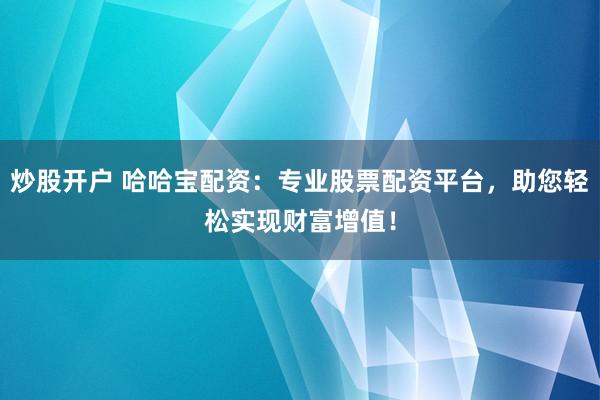 炒股开户 哈哈宝配资：专业股票配资平台，助您轻松实现财富增值！