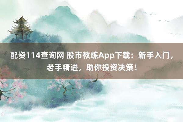 配资114查询网 股市教练App下载：新手入门，老手精进，助你投资决策！