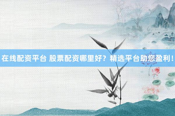 在线配资平台 股票配资哪里好？精选平台助您盈利！