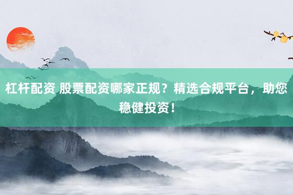 杠杆配资 股票配资哪家正规？精选合规平台，助您稳健投资！